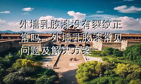 外墻乳膠漆沒有裂紋正常嗎，外墻乳膠漆常見問題及解決方案