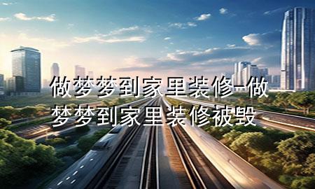 做夢(mèng)夢(mèng)到家里裝修-做夢(mèng)夢(mèng)到家里裝修被毀