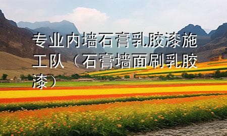 專業(yè)內(nèi)墻石膏乳膠漆施工隊(duì)（石膏墻面刷乳膠漆）