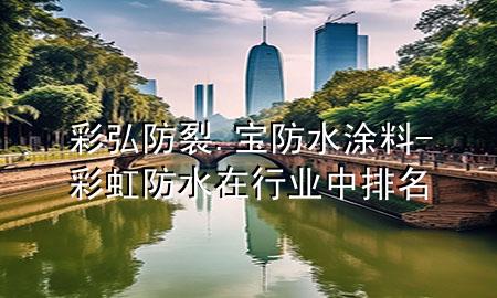 彩弘防裂.寶防水涂料-彩虹防水在行業(yè)中排名