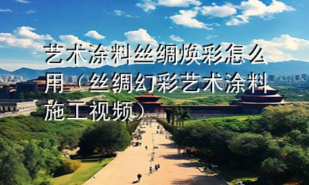 藝術涂料絲綢煥彩怎么用（絲綢幻彩藝術涂料施工視頻）