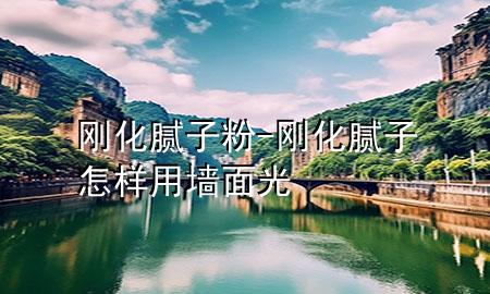 剛化膩子粉-剛化膩子怎樣用墻面光