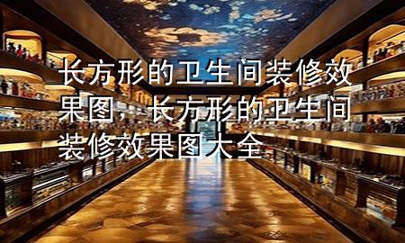 長方形的衛(wèi)生間裝修效果圖，長方形的衛(wèi)生間裝修效果圖大全