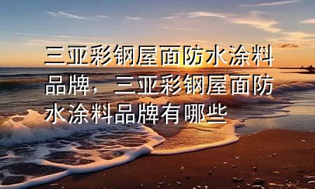三亞彩鋼屋面防水涂料品牌，三亞彩鋼屋面防水涂料品牌有哪些