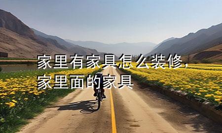 家里有家具怎么裝修，家里面的家具