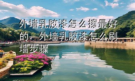 外墻乳膠漆怎么擦最好的，外墻乳膠漆怎么刷墻步驟