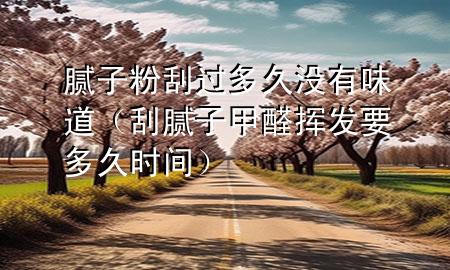 膩?zhàn)臃酃芜^多久沒有味道（刮膩?zhàn)蛹兹]發(fā)要多久時(shí)間）