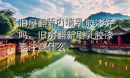 舊屋翻新內(nèi)墻乳膠漆好嗎，舊房翻新刷乳膠漆要注意什么