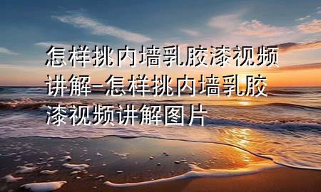 怎樣挑內(nèi)墻乳膠漆視頻講解-怎樣挑內(nèi)墻乳膠漆視頻講解圖片