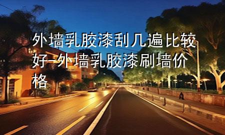 外墻乳膠漆刮幾遍比較好-外墻乳膠漆刷墻價格