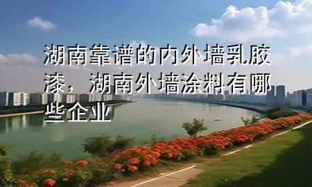 湖南靠譜的內(nèi)外墻乳膠漆，湖南外墻涂料有哪些企業(yè)