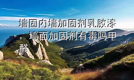 墻固內墻加固劑乳膠漆，墻面加固劑有毒嗎 甲醛