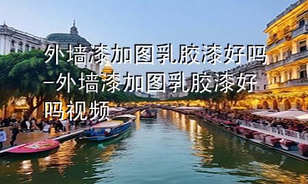外墻漆加圖乳膠漆好嗎-外墻漆加圖乳膠漆好嗎視頻