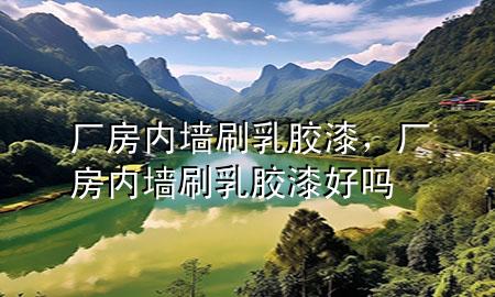 廠房?jī)?nèi)墻刷乳膠漆，廠房?jī)?nèi)墻刷乳膠漆好嗎