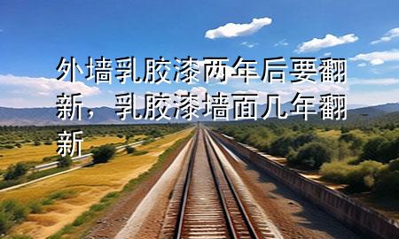 外墻乳膠漆兩年后要翻新，乳膠漆墻面幾年翻新