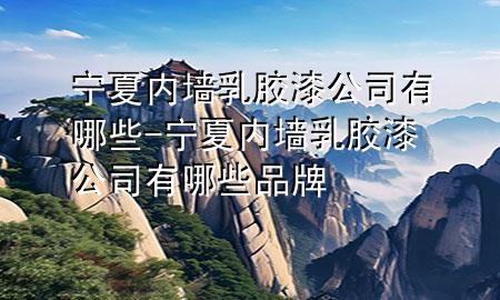 寧夏內(nèi)墻乳膠漆公司有哪些-寧夏內(nèi)墻乳膠漆公司有哪些品牌