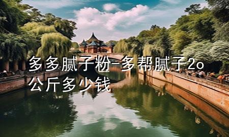 多多膩?zhàn)臃?多幫膩?zhàn)?o公斤多少錢