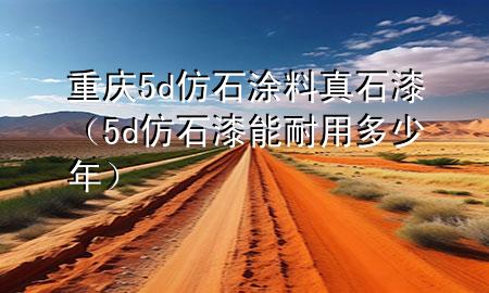 重慶5d仿石涂料真石漆（5d仿石漆能耐用多少年）