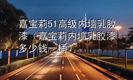 嘉寶莉51高級(jí)內(nèi)墻乳膠漆（嘉寶莉內(nèi)墻乳膠漆多少錢(qián)一桶）