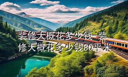 裝修大概花多少錢-裝修大概花多少錢80平米