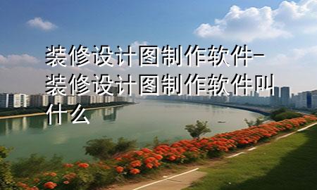 裝修設(shè)計(jì)圖制作軟件-裝修設(shè)計(jì)圖制作軟件叫什么