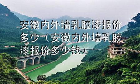 安徽內(nèi)外墻乳膠漆報(bào)價(jià)多少（安徽內(nèi)外墻乳膠漆報(bào)價(jià)多少錢）
