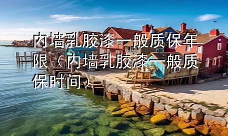 內(nèi)墻乳膠漆一般質(zhì)保年限（內(nèi)墻乳膠漆一般質(zhì)保時(shí)間）