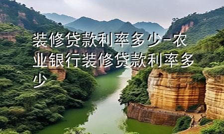 裝修貸款利率多少-農(nóng)業(yè)銀行裝修貸款利率多少