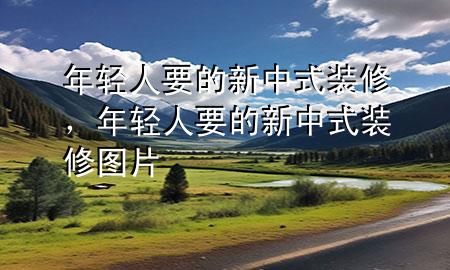 年輕人要的新中式裝修，年輕人要的新中式裝修圖片