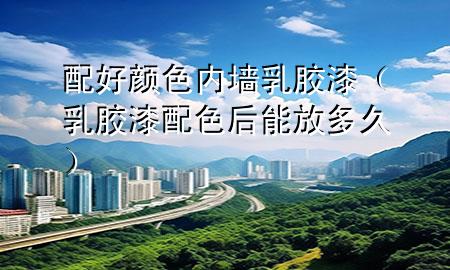 配好顏色內(nèi)墻乳膠漆（乳膠漆配色后能放多久）