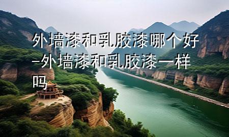 外墻漆和乳膠漆哪個(gè)好-外墻漆和乳膠漆一樣嗎