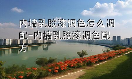 內(nèi)墻乳膠漆調(diào)色怎么調(diào)配-內(nèi)墻乳膠漆調(diào)色配方