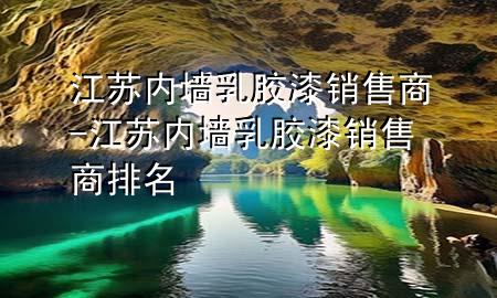江蘇內(nèi)墻乳膠漆銷售商-江蘇內(nèi)墻乳膠漆銷售商排名