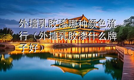 外墻乳膠漆哪種顏色流行（外墻乳膠漆什么牌子好）