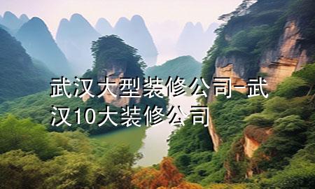 武漢大型裝修公司-武漢10大裝修公司