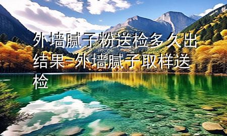 外墻膩?zhàn)臃鬯蜋z多久出結(jié)果-外墻膩?zhàn)尤铀蜋z