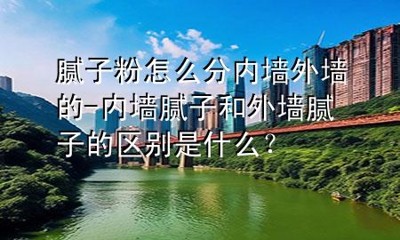 膩?zhàn)臃墼趺捶謨?nèi)墻外墻的-內(nèi)墻膩?zhàn)雍屯鈮δ佔(zhàn)拥膮^(qū)別是什么？