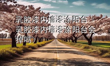 乳膠漆內墻漆涂陽臺（乳膠漆內墻漆涂陽臺會掉嗎）