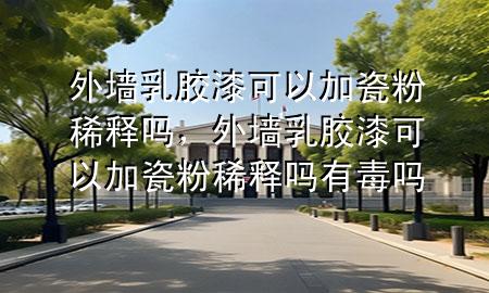 外墻乳膠漆可以加瓷粉稀釋嗎，外墻乳膠漆可以加瓷粉稀釋嗎有毒嗎
