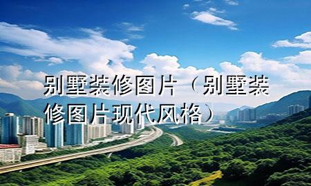別墅裝修圖片（別墅裝修圖片現(xiàn)代風(fēng)格）