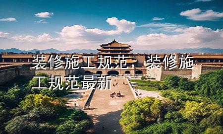 裝修施工規(guī)范，裝修施工規(guī)范最新