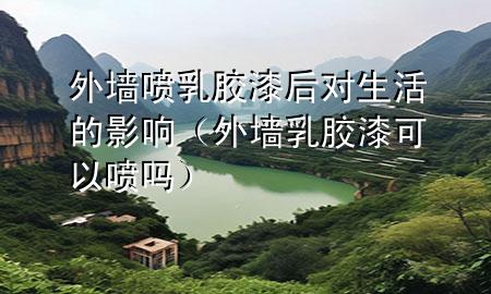 外墻噴乳膠漆后對生活的影響（外墻乳膠漆可以噴嗎）