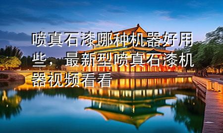 噴真石漆哪種機(jī)器好用些，最新型噴真石漆機(jī)器視頻看看