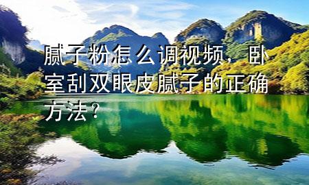 膩子粉怎么調視頻，臥室刮雙眼皮膩子的正確方法？