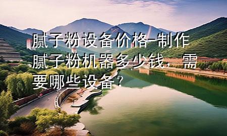 膩子粉設備價格-制作膩子粉機器多少錢，需要哪些設備？