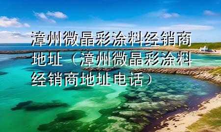漳州微晶彩涂料經(jīng)銷商地址（漳州微晶彩涂料經(jīng)銷商地址電話）