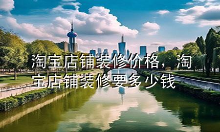 淘寶店鋪裝修價(jià)格，淘寶店鋪裝修要多少錢