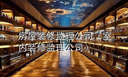房屋裝修監(jiān)理公司（室內(nèi)裝修監(jiān)理公司）