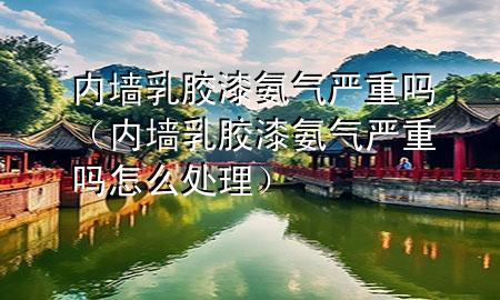 內墻乳膠漆氨氣嚴重嗎（內墻乳膠漆氨氣嚴重嗎怎么處理）