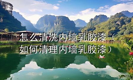 怎么清洗內(nèi)墻乳膠漆（如何清理內(nèi)墻乳膠漆）